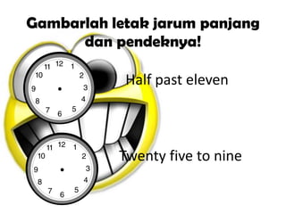 Gambarlah letak jarum panjang
dan pendeknya!
Half past eleven
Twenty five to nine
 