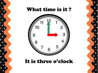 What time is it ?
It is three o’clock
 