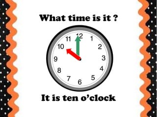 What time is it ?
It is ten o’clock
 
