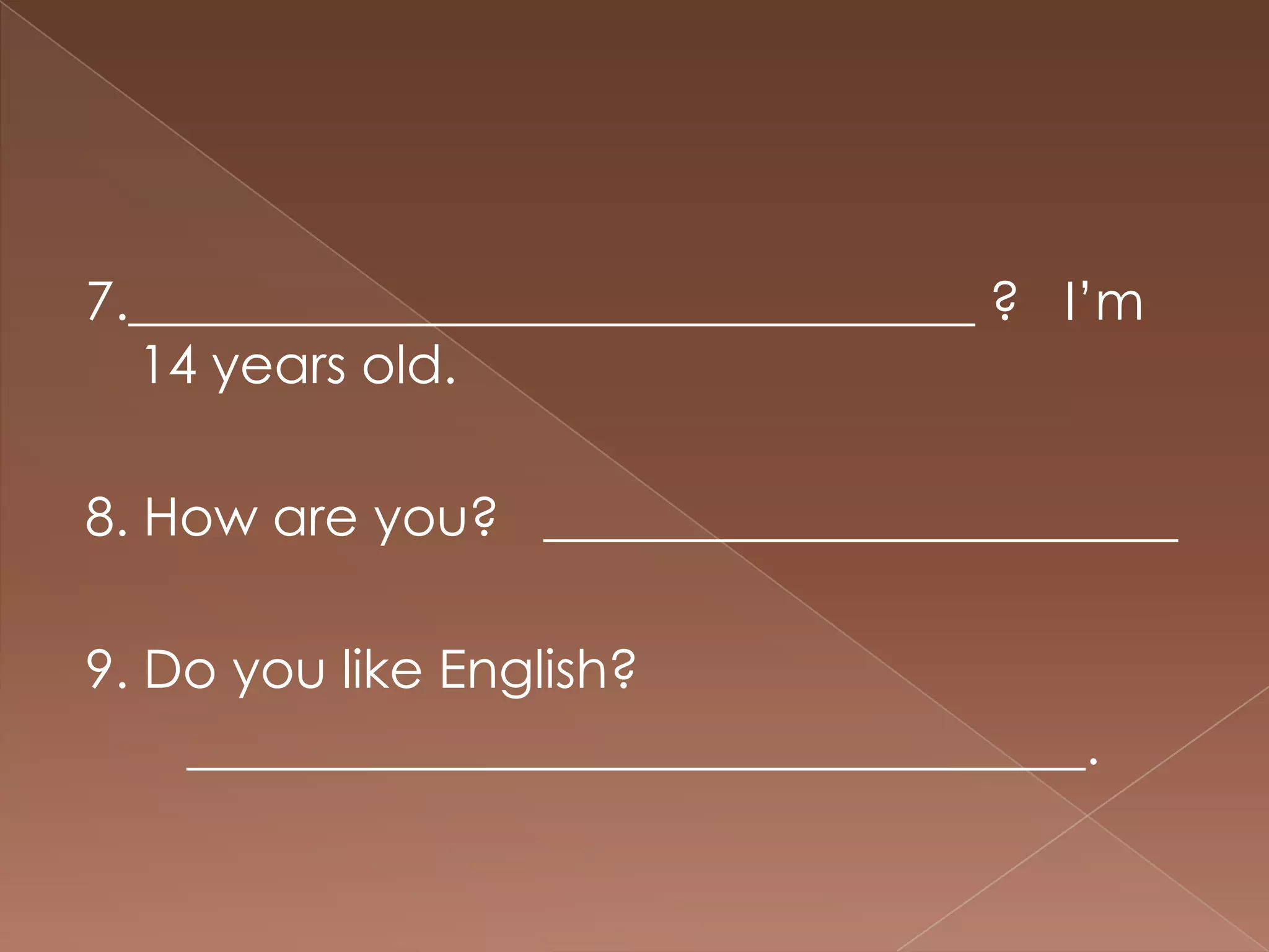 7.________________________________ ? I’m
  14 years old.

8. How are you? ________________________

9. Do you like English?
    __________________________________.
 