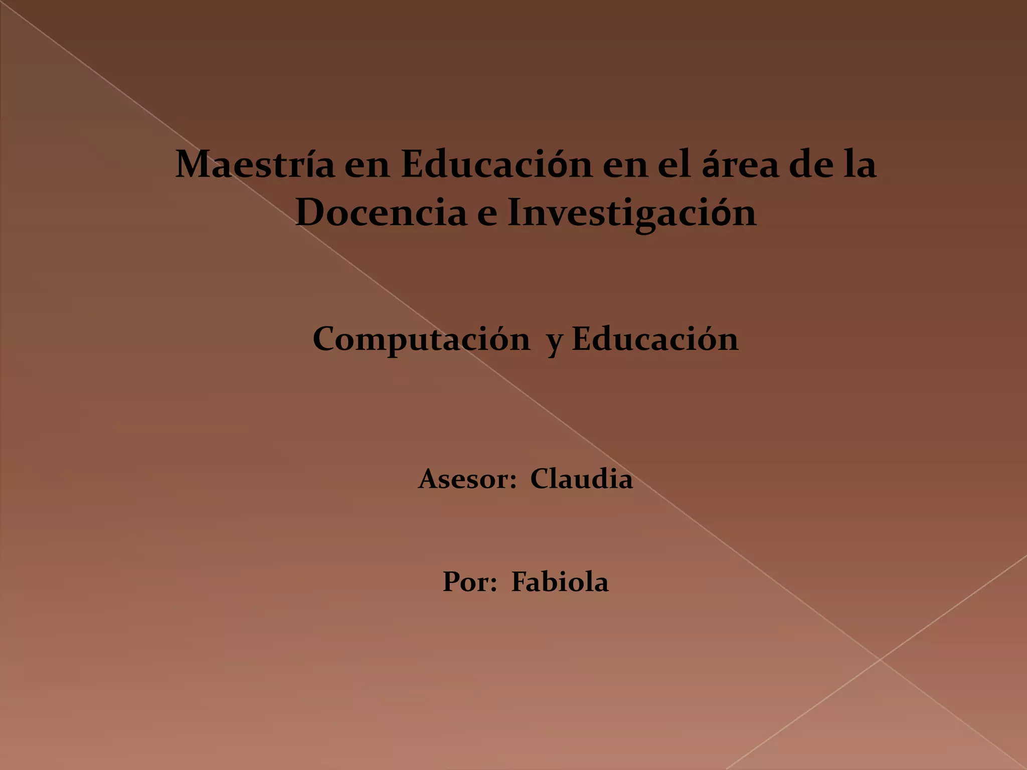 Maestría en Educación en el área de la
     Docencia e Investigación


       Computación y Educación



             Asesor: Claudia


              Por: Fabiola
 