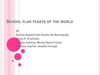 School plan feasts of the world  ID: Normal Superior Del Distrito De Barranquilla Curse:5° of primary Teacher training: Wendy Saenz Franco Advisoryteacher: Analida Carvajal   