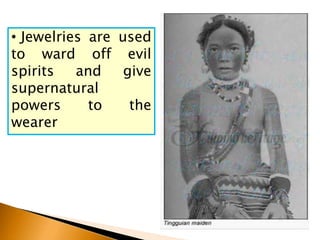 • Jewelries are used
to ward off evil
spirits and give
supernatural
powers to the
wearer
 
