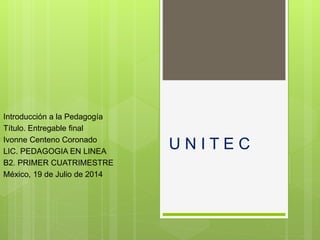 U N I T E C
Introducción a la Pedagogía
Título. Entregable final
Ivonne Centeno Coronado
LIC. PEDAGOGIA EN LINEA
B2. PRIMER CUATRIMESTRE
México, 19 de Julio de 2014
 