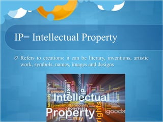 IP= Intellectual Property
Refers to creations: it can be literary, inventions, artistic
work, symbols, names, images and designs
 