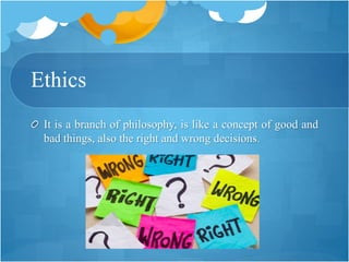 Ethics
It is a branch of philosophy, is like a concept of good and
bad things, also the right and wrong decisions.
 