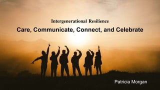 Intergenerational Resilience
Care, Communicate, Connect, and Celebrate
Patricia Morgan
 