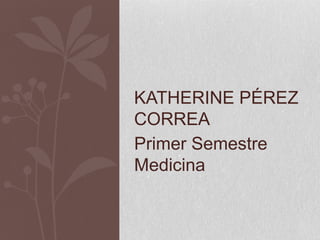 KATHERINE PÉREZ
CORREA
Primer Semestre
Medicina
 