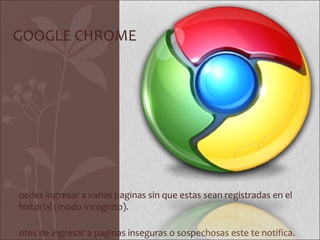 GOOGLE CHROME




uedes ingresar a varias paginas sin que estas sean registradas en el
historial (modo incognito).

ntes de ingresar a paginas inseguras o sospechosas este te notifica.
 
