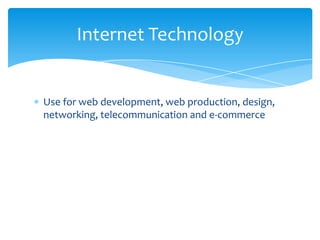 Use for web development, web production, design,
networking, telecommunication and e-commerce
Internet Technology
 