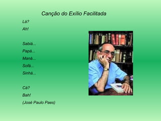Canção do Exílio Facilitada Lá? Ah! Sabiá... Papá... Maná... Sofá... Sinhá... Cá? Bah! (José Paulo Paes) 
