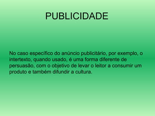 No caso específico do anúncio publicitário, por exemplo, o intertexto, quando usado, é uma forma diferente de persuasão, com o objetivo de levar o leitor a consumir um produto e também difundir a cultura. PUBLICIDADE 