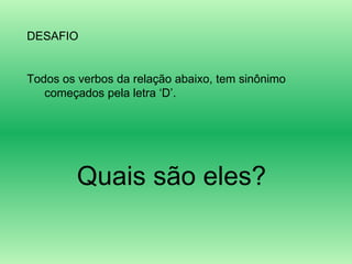 DESAFIO Todos os verbos da relação abaixo, tem sinônimo começados pela letra ‘D’.  Quais são eles? 