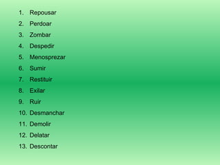 Repousar Perdoar Zombar Despedir Menosprezar Sumir Restituir Exilar Ruir Desmanchar Demolir Delatar Descontar 