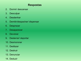 Respostas Dormir/ descansar Desculpar Desdenhar Demitir/despachar/ dispensar Desprezar Desaparecer Devolver Desterrar/ deportar Desmoronar Desfazer Destruir Denunciar Deduzir  