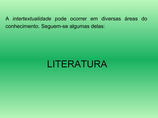 A  intertextualidade  pode ocorrer em diversas áreas do conhecimento. Seguem-se algumas delas: LITERATURA 