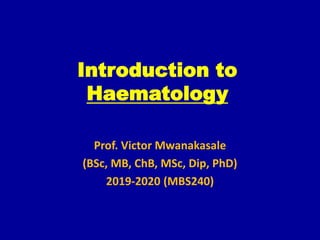 Introduction to
Haematology
Prof. Victor Mwanakasale
(BSc, MB, ChB, MSc, Dip, PhD)
2019-2020 (MBS240)
 