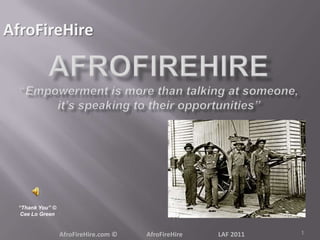 Afrofirehire“Empowerment is more than talking at someone, it’s speaking to their opportunities”,[object Object],AfroFireHire,[object Object],1,[object Object],“Thank You” ©,[object Object],Cee Lo Green,[object Object],AfroFireHire.com ©                  AfroFireHire                      LAF 2011,[object Object]