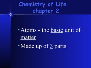 Chemistry of Life
    chapter 2


• Atoms - the basic unit of
  matter
• Made up of 3 parts
 