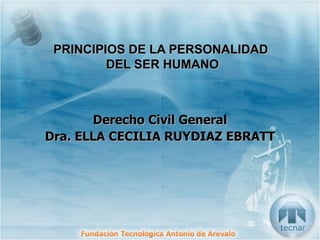 PRINCIPIOS DE LA PERSONALIDAD  DEL SER HUMANO Derecho Civil General Dra. ELLA CECILIA RUYDIAZ EBRATT 