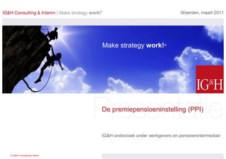 Woerden, maart 2011




                              Make strategy work!®




                              De premiepensioeninstelling (PPI)


                              IG&H onderzoek onder werkgevers en pensioenintermediair



© IG&H Consulting & Interim
 