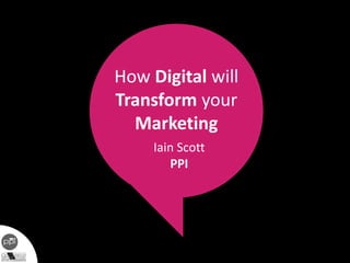 How Digital will
Transform your
Marketing
Iain Scott
PPI
 
