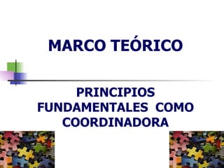 MARCO TEÓRICO PRINCIPIOS FUNDAMENTALES  COMO COORDINADORA 