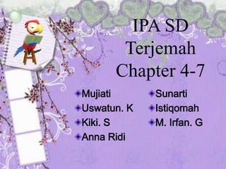 IPA SD
       Terjemah
      Chapter 4-7
Mujiati      Sunarti
Uswatun. K   Istiqomah
Kiki. S      M. Irfan. G
Anna Ridi
 
