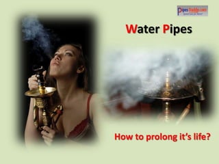 Water Pipes




How to prolong it’s life?
 