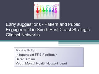 Maxine Bullen
Independent PPE Facilitator
Sarah Amani
Youth Mental Health Network Lead
Early suggestions - Patient and Public
Engagement in South East Coast Strategic
Clinical Networks
 