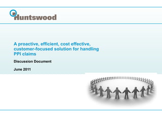 A proactive, efficient, cost effective, customer-focused solution for handling PPI claims Discussion Document  June 2011 