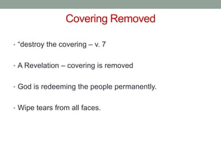 Covering Removed 
• “destroy the covering – v. 7 
• A Revelation – covering is removed 
• God is redeeming the people permanently. 
• Wipe tears from all faces. 
 