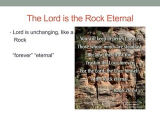 The Lord is the Rock Eternal 
• Lord is unchanging, like a 
Rock 
“forever” “eternal” 
 
