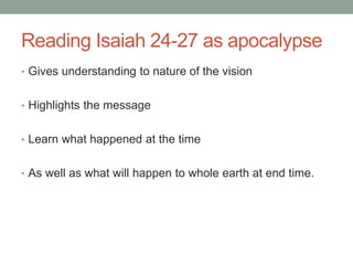 Reading Isaiah 24-27 as apocalypse 
• Gives understanding to nature of the vision 
• Highlights the message 
• Learn what happened at the time 
• As well as what will happen to whole earth at end time. 
 
