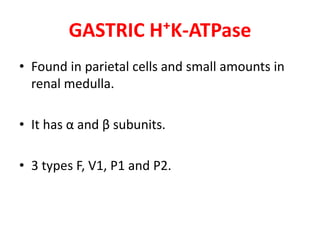 GASTRIC H⁺K-ATPase
• Found in parietal cells and small amounts in
renal medulla.
• It has α and β subunits.
• 3 types F, V1, P1 and P2.
 