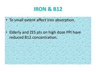 IRON & B12
• To small extent affect iron absorption.
• Elderly and ZES pts on high dose PPI have
reduced B12 concentration.
 