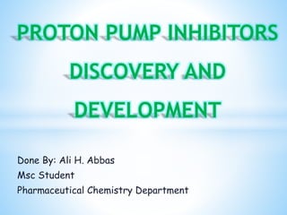 Done By: Ali H. Abbas
Msc Student
Pharmaceutical Chemistry Department
PROTON PUMP INHIBITORS
DISCOVERY AND
DEVELOPMENT
 