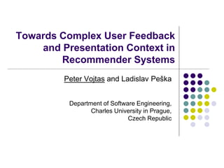 Towards Complex User Feedback
and Presentation Context in
Recommender Systems
Peter Vojtas and Ladislav Peška
Department of Software Engineering,
Charles University in Prague,
Czech Republic
 