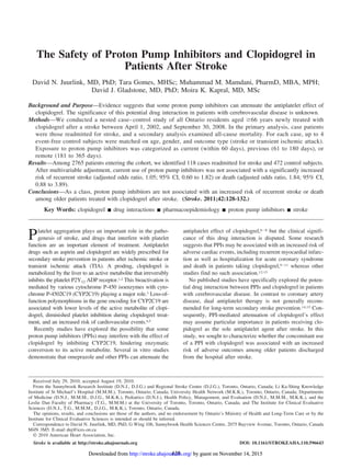 The Safety of Proton Pump Inhibitors and Clopidogrel in
Patients After Stroke
David N. Juurlink, MD, PhD; Tara Gomes, MHSc; Muhammad M. Mamdani, PharmD, MBA, MPH;
David J. Gladstone, MD, PhD; Moira K. Kapral, MD, MSc
Background and Purpose—Evidence suggests that some proton pump inhibitors can attenuate the antiplatelet effect of
clopidogrel. The significance of this potential drug interaction in patients with cerebrovascular disease is unknown.
Methods—We conducted a nested case–control study of all Ontario residents aged Ն66 years newly treated with
clopidogrel after a stroke between April 1, 2002, and September 30, 2008. In the primary analysis, case patients
were those readmitted for stroke, and a secondary analysis examined all-cause mortality. For each case, up to 4
event-free control subjects were matched on age, gender, and outcome type (stroke or transient ischemic attack).
Exposure to proton pump inhibitors was categorized as current (within 60 days), previous (61 to 180 days), or
remote (181 to 365 days).
Results—Among 2765 patients entering the cohort, we identified 118 cases readmitted for stroke and 472 control subjects.
After multivariable adjustment, current use of proton pump inhibitors was not associated with a significantly increased
risk of recurrent stroke (adjusted odds ratio, 1.05; 95% CI, 0.60 to 1.82) or death (adjusted odds ratio, 1.84; 95% CI,
0.88 to 3.89).
Conclusions—As a class, proton pump inhibitors are not associated with an increased risk of recurrent stroke or death
among older patients treated with clopidogrel after stroke. (Stroke. 2011;42:128-132.)
Key Words: clopidogrel Ⅲ drug interactions Ⅲ pharmacoepidemiology Ⅲ proton pump inhibitors Ⅲ stroke
Platelet aggregation plays an important role in the patho-
genesis of stroke, and drugs that interfere with platelet
function are an important element of treatment. Antiplatelet
drugs such as aspirin and clopidogrel are widely prescribed for
secondary stroke prevention in patients after ischemic stroke or
transient ischemic attack (TIA). A prodrug, clopidogrel is
metabolized by the liver to an active metabolite that irreversibly
inhibits the platelet P2Y12 ADP receptor.1,2 This bioactivation is
mediated by various cytochrome P-450 isoenzymes with cyto-
chrome P-4502C19 (CYP2C19) playing a major role.3 Loss-of-
function polymorphisms in the gene encoding for CYP2C19 are
associated with lower levels of the active metabolite of clopi-
dogrel, diminished platelet inhibition during clopidogrel treat-
ment, and an increased risk of cardiovascular events.4,5
Recently studies have explored the possibility that some
proton pump inhibitors (PPIs) may interfere with the effect of
clopidogrel by inhibiting CYP2C19, hindering enzymatic
conversion to its active metabolite. Several in vitro studies
demonstrate that omeprazole and other PPIs can attenuate the
antiplatelet effect of clopidogrel,6–8 but the clinical signifi-
cance of this drug interaction is disputed. Some research
suggests that PPIs may be associated with an increased risk of
adverse cardiac events, including recurrent myocardial infarc-
tion as well as hospitalization for acute coronary syndrome
and death in patients taking clopidogrel,9–11 whereas other
studies find no such association.12,13
No published studies have specifically explored the poten-
tial drug interaction between PPIs and clopidogrel in patients
with cerebrovascular disease. In contrast to coronary artery
disease, dual antiplatelet therapy is not generally recom-
mended for long-term secondary stroke prevention.14,15 Con-
sequently, PPI-mediated attenuation of clopidogrel’s effect
may assume particular importance in patients receiving clo-
pidogrel as the sole antiplatelet agent after stroke. In this
study, we sought to characterize whether the concomitant use
of a PPI with clopidogrel was associated with an increased
risk of adverse outcomes among older patients discharged
from the hospital after stroke.
Received July 29, 2010; accepted August 19, 2010.
From the Sunnybrook Research Institute (D.N.J., D.J.G.) and Regional Stroke Centre (D.J.G.), Toronto, Ontario, Canada; Li Ka-Shing Knowledge
Institute of St Michael’s Hospital (M.M.M.), Toronto, Ontario, Canada; University Health Network (M.K.K.), Toronto, Ontario, Canada; Departments
of Medicine (D.N.J., M.M.M., D.J.G., M.K.K.), Pediatrics (D.N.J.), Health Policy, Management, and Evaluation (D.N.J., M.M.M., M.K.K.), and the
Leslie Dan Faculty of Pharmacy (T.G., M.M.M.) at the University of Toronto, Toronto, Ontario, Canada; and The Institute for Clinical Evaluative
Sciences (D.N.J., T.G., M.M.M., D.J.G., M.K.K.), Toronto, Ontario, Canada.
The opinions, results, and conclusions are those of the authors, and no endorsement by Ontario’s Ministry of Health and Long-Term Care or by the
Institute for Clinical Evaluative Sciences is intended or should be inferred.
Correspondence to David N. Juurlink, MD, PhD, G Wing 106, Sunnybrook Health Sciences Centre, 2075 Bayview Avenue, Toronto, Ontario, Canada
M4N 3M5. E-mail dnj@ices.on.ca
© 2010 American Heart Association, Inc.
Stroke is available at http://stroke.ahajournals.org DOI: 10.1161/STROKEAHA.110.596643
128 by guest on November 14, 2015http://stroke.ahajournals.org/Downloaded from by guest on November 14, 2015http://stroke.ahajournals.org/Downloaded from by guest on November 14, 2015http://stroke.ahajournals.org/Downloaded from
 