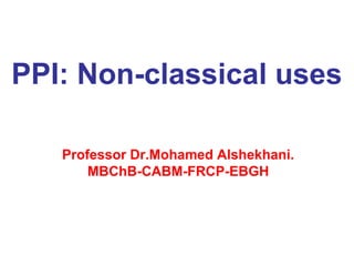 PPI: Non-classical uses
Professor Dr.Mohamed Alshekhani.
MBChB-CABM-FRCP-EBGH
 