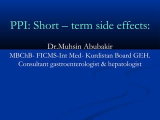 PPI: Short – term side effects:
Dr.Muhsin Abubakir
MBChB- FICMS-Int Med- Kurdistan Board GEH.
Consultant gastroenterologist & hepatologist
 