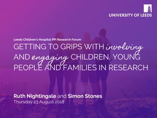 GETTING TO GRIPS WITH involving
AND engaging CHILDREN, YOUNG
PEOPLE AND FAMILIES IN RESEARCH
Ruth Nightingale and Simon Stones
Thursday 23 August 2018
Leeds Children's Hospital PPI Research Forum
 