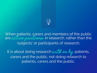 When patients, carers and members of the public
are active partners in research, rather than the
‘subjects’ or participant...