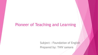 Pioneer of Teaching and Learning
Subject : Foundation of English
Prepared by: THIV samora
 