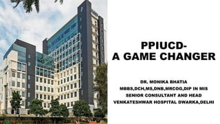 PPIUCD-
A GAME CHANGER
DR. MONIKA BHATIA
MBBS,DCH,MS,DNB,MRCOG,DIP IN MIS
SENIOR CONSULTANT AND HEAD
VENKATESHWAR HOSPITAL DWARKA,DELHI
 
