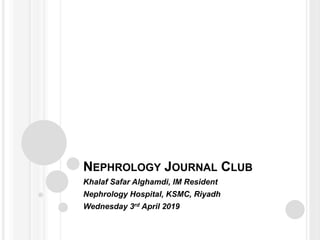 NEPHROLOGY JOURNAL CLUB
Khalaf Safar Alghamdi, IM Resident
Nephrology Hospital, KSMC, Riyadh
Wednesday 3rd April 2019
 