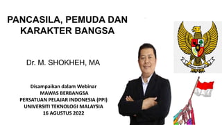 PANCASILA, PEMUDA DAN
KARAKTER BANGSA
Dr. M. SHOKHEH, MA
Disampaikan dalam Webinar
MAWAS BERBANGSA
PERSATUAN PELAJAR INDONESIA (PPI)
UNIVERSITI TEKNOLOGI MALAYSIA
16 AGUSTUS 2022
 