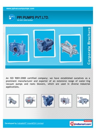 An ISO 9001:2008 certified company, we have established ourselves as a
prominent manufacturer, supplier and exporter of an extensive range of water
ring vacuum pumps and roots blowers, which are used in diverse industrial
applications.
 