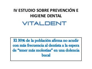 IV ESTUDIO SOBRE PREVENCIÓN E
        HIGIENE DENTAL




El 30% de la población afirma no acudir
con más frecuencia al dentista a la espera
de “tener más molestias” en una dolencia
                bucal
 