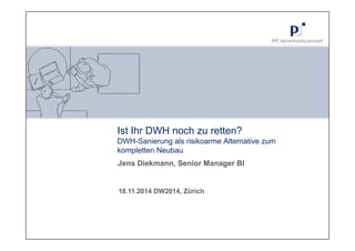 Ist Ihr DWH noch zu retten? 
DWH-Sanierung als risikoarme Alternative zum 
kompletten Neubau 
Jens Diekmann, Senior Manager BI 
18.11.2014 DW2014, Zürich 
 